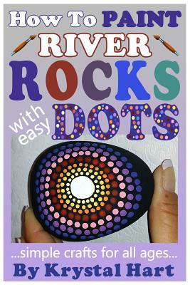 How to Paint River Rocks with Easy Dots: Simple Crafts for All Ages by Krystal Hart
