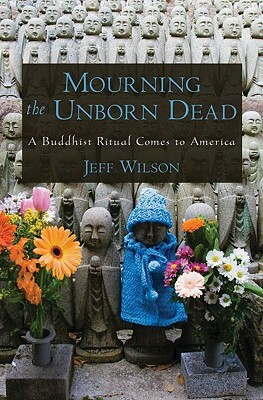 Mourning the Unborn Dead: A Buddhist Ritual Comes to America by Jeff Wilson