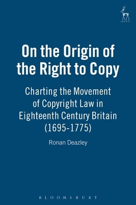 On the Origin of the Right to Copy: Charting the Movement of Copyright Law in Eighteenth Century Britain (1695-1775) by Ronan Deazley