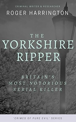 The Yorkshire Ripper: Britain's Most Notorious Serial Killer by Roger Harrington