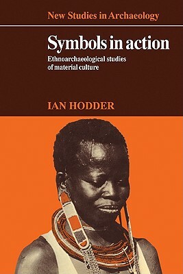 Symbols in Action: Ethnoarchaeological Studies of Material Culture by Ian Hodder