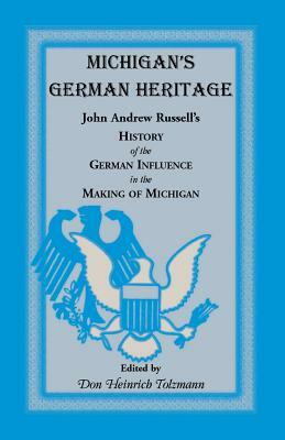 Michigan's German Heritage: John Andrew Russell's History of the German Influence in the Making of Michigan by Don Heinrich Tolzmann, John Andrew Russell