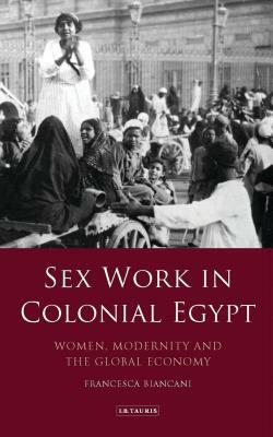 Sex Work in Colonial Egypt: Women, Modernity and the Global Economy by Francesca Biancani