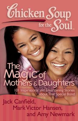 Chicken Soup for the Soul: The Magic of Mothers & Daughters: 101 Inspirational and Entertaining Stories about That Special Bond by Amy Newmark, Jack Canfield, Mark Victor Hansen