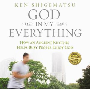 God in My Everything: How an Ancient Rhythm Helps Busy People Enjoy God by Ken Shigematsu