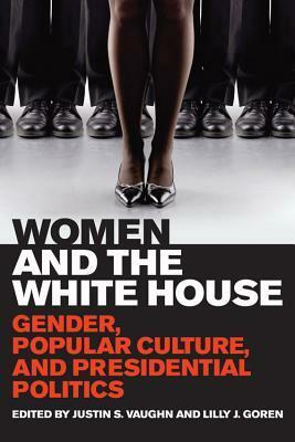 Women and the White House: Gender, Popular Culture, and Presidential Politics by Justin S. Vaughn, Lilly J. Goren