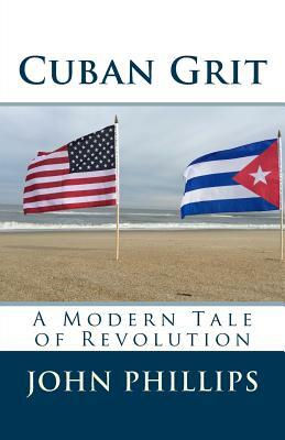 Cuban Grit: A Modern Tale of Revolution by John Phillips