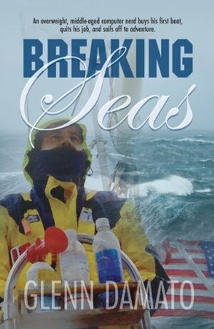Breaking Seas: An overweight, middle-aged computer nerd buys his first boat, quits his job, and sails off to adventure by Glenn Damato