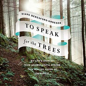 To Speak for the Trees: My Life's Journey from Ancient Celtic Wisdom to a Healing Vision of the Forest by Diana Beresford-Kroeger