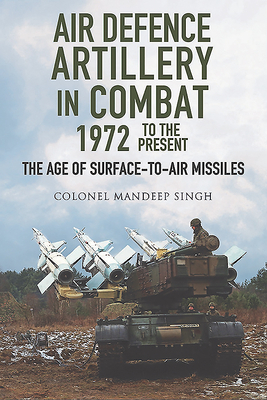 Air Defence Artillery in Combat, 1972 to the Present: The Age of Surface-To-Air Missiles by Mandeep Singh