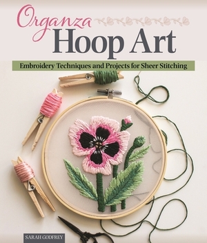 Organza Hoop Art: Embroidery Techniques and Projects for Sheer Stitching by Sarah Godfrey