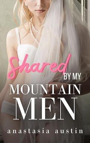 Shared by My Mountain Men: A Short MMMF Reverse Harem/Why Choose Romance by Anastasia Austin, Anastasia Austin