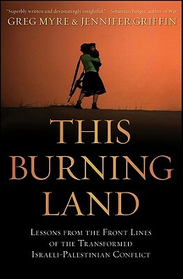 This Burning Land: Lessons from the Front Lines of the Transformed Israeli-Palestinian Conflict by Greg Myre, Jennifer Griffin