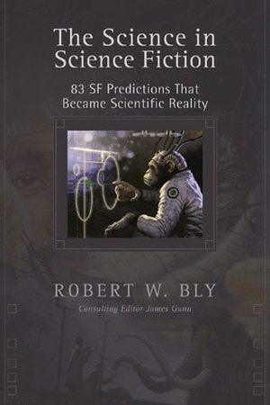 The Science In Science Fiction: 83 SF Predictions That Became Scientific Reality by Robert W. Bly