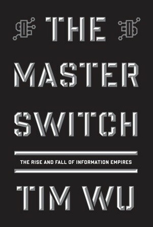 The Master Switch: The Rise and Fall of Information Empires by Tim Wu