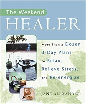 The Weekend Healer: More Than a Dozen 3-Day Plans to Relax, Relieve Stress, and Re-energize by Jane Alexander