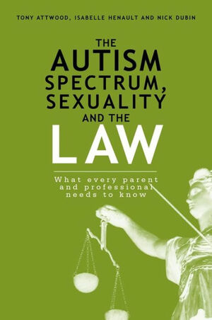 The Autism Spectrum, Sexuality and the Law: What every parent and professional needs to know by Isabelle Henault, Nick Dubin