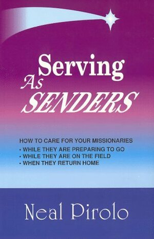 Serving As Senders: How to Care for Your Missionaries While They Are Preparing to Go, While They Are on the Field, When They Return Home by Neal Pirolo
