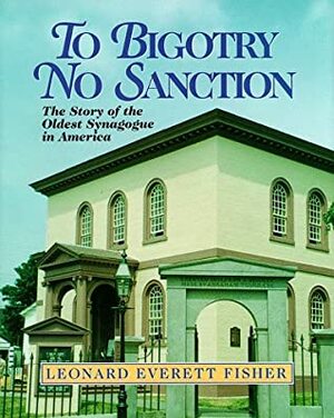 To Bigotry, No Sanction: The Story Of The Oldest Synagogue In America by Leonard Everett Fisher