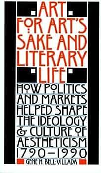 Art for Art's Sake &amp; Literary Life: How Politics and Markets Helped Shape the Ideology &amp; Culture of Aestheticism, 1790-1990 by Gene H. Bell-Villada