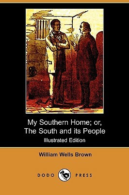 My Southern Home; Or, the South and Its People (Illustrated Edition) (Dodo Press) by William Wells Brown