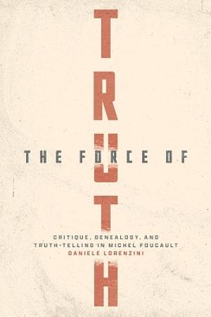 The Force of Truth: Critique, Genealogy, and Truth-Telling in Michel Foucault by Daniele Lorenzini