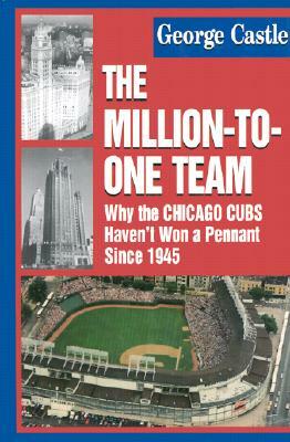 The Million-To-One Team: Why the Chicago Cubs Haven't Won a Pennant Since 1945 by George Castle