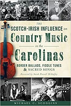 The Scotch-Irish Influence on Country Music in the Carolinas: Border Ballads, Fiddle Tunes and Sacred Songs by Sarah Peasall McGuffey, Michael Scoggins