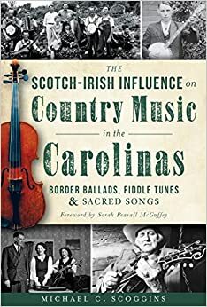 The Scotch-Irish Influence on Country Music in the Carolinas: Border Ballads, Fiddle Tunes and Sacred Songs by Michael Scoggins, Sarah Peasall McGuffey