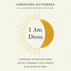 I Am Diosa: A Journey to Healing Deep, Loving Yourself, and Coming Back Home to Soul by Christine Gutierrez