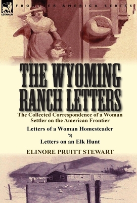 The Wyoming Ranch Letters: The Collected Correspondence of a Woman Settler on the American Frontier-Letters of a Woman Homesteader & Letters on an Elk Hunt by Elinore Pruitt Stewart