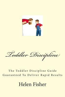 Toddler Discipline: The Toddler Discipline Guide Guaranteed To Deliver Rapid Results by Helen Fisher