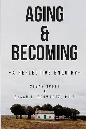 Aging & Becoming: A Reflective Enquiry by Susan E. Schwartz, Susan E. Schwartz, Susan Scott