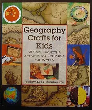 Geography Crafts for Kids: 50 Cool ProjectsActivities for Exploring the World by Heather Smith, Joe Rhatigan