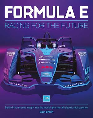 Formula E: Racing For The Future: Behind-the-scenes insight into the world's premier all-electric racing series by Sam Smith