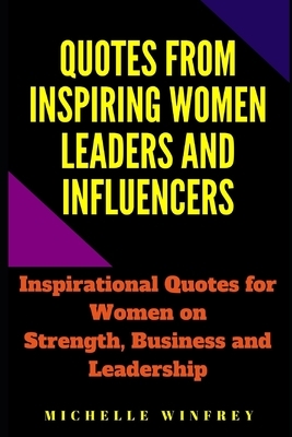 Quotes from Inspiring Women Leaders and influencers: Inspirational Quotes for Women on Strength and Leadership by Michelle Winfrey