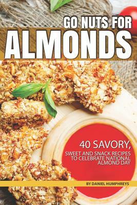 Go Nuts for Almonds: 40 Savory, Sweet and Snack Recipes to Celebrate National Almond Day by Daniel Humphreys