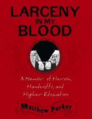 Larceny in My Blood: A Memoir of Heroin, Handcuffs, and Higher Education by Matthew Parker
