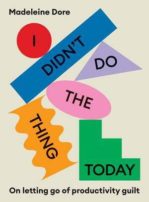 I Didn't Do the Thing Today: Letting Go of Productivity Guilt to Embrace the Hidden Value in Daily Life by Madeleine Dore