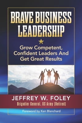 BRAVE Business Leadership: Grow Competent, Confident Leaders and Get Great Results by Jeffrey W. Foley