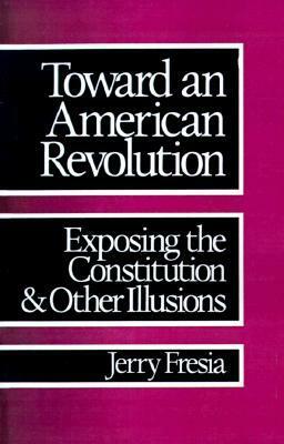 Toward an American Revolution: Exposing the Constitution and Other Illusions by Jerry Fresia