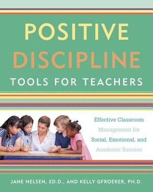 Positive Discipline Tools for Teachers: Effective Classroom Management for Social, Emotional, and Academic Success by Kelly Gfroerer, Jane Nelsen