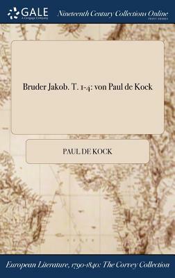 Bruder Jakob. T. 1-4: Von Paul de Kock by Paul De Kock