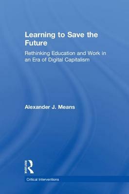 Learning to Save the Future: Rethinking Education and Work in an Era of Digital Capitalism by Alexander J. Means