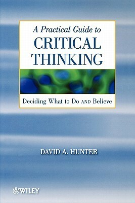 A Practical Guide to Critical Thinking: Deciding What to Do and Believe by David A. Hunter