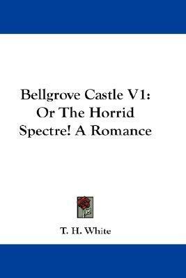 Bellgrove Castle; Or, The Horrid Spectre! Vol. 1 by T.H. White