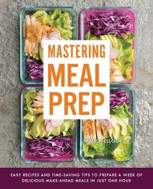 Mastering Meal Prep: Easy Recipes and Time-Saving Tips to Prepare a Week of Delicious Make-Ahead Meals in Just One Hour by Pamela Ellgen