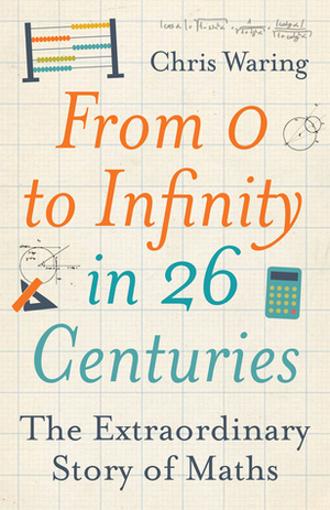 From 0 to Infinity in 26 Centuries: The Extraordinary Story of Maths by Chris Waring