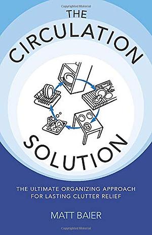 The Circulation Solution: The Ultimate Organizing Approach For Lasting Clutter Relief by Matt Baier