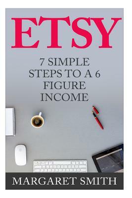 Etsy: 7 Simple Steps To make a 6 Figure Passive Income - Secrets to building a Successful business From Home by Margaret Smith